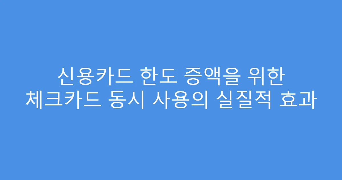 신용카드 한도 증액을 위한 체크카드 동시 사용의 실질적 효과