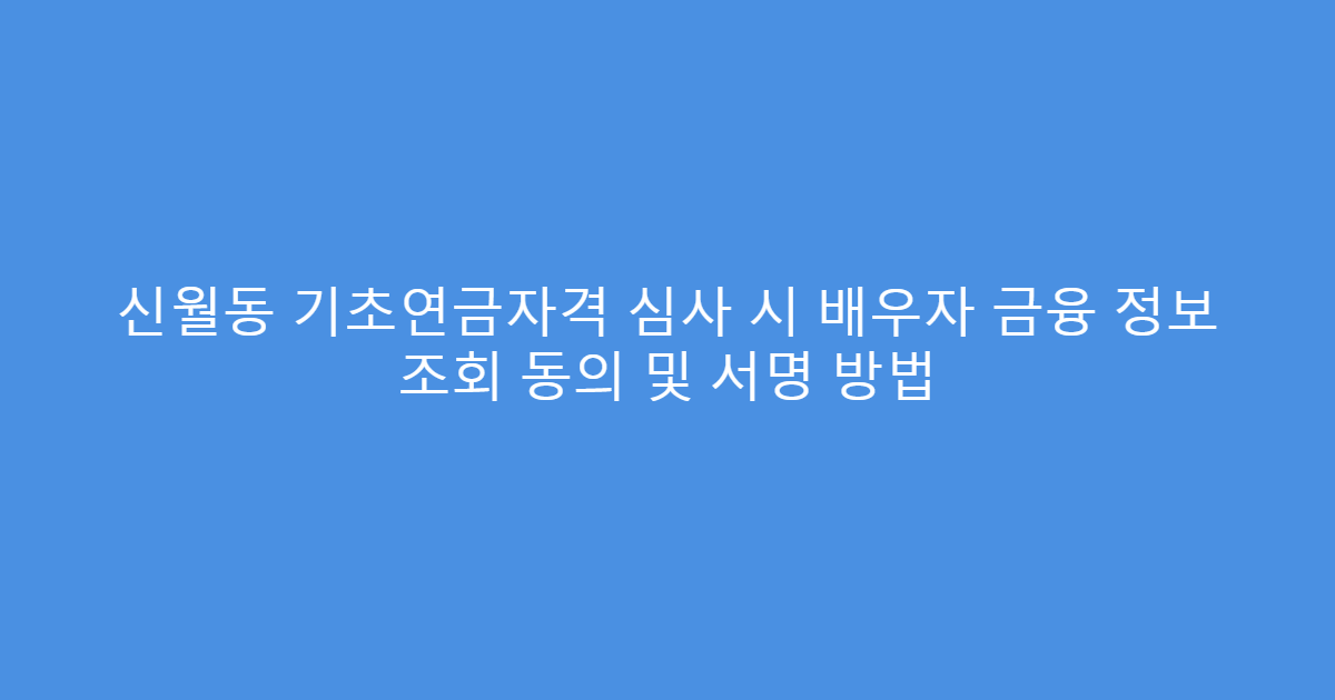 신월동 기초연금자격 심사 시 배우자 금융 정보 조회 동의 및 서명 방법