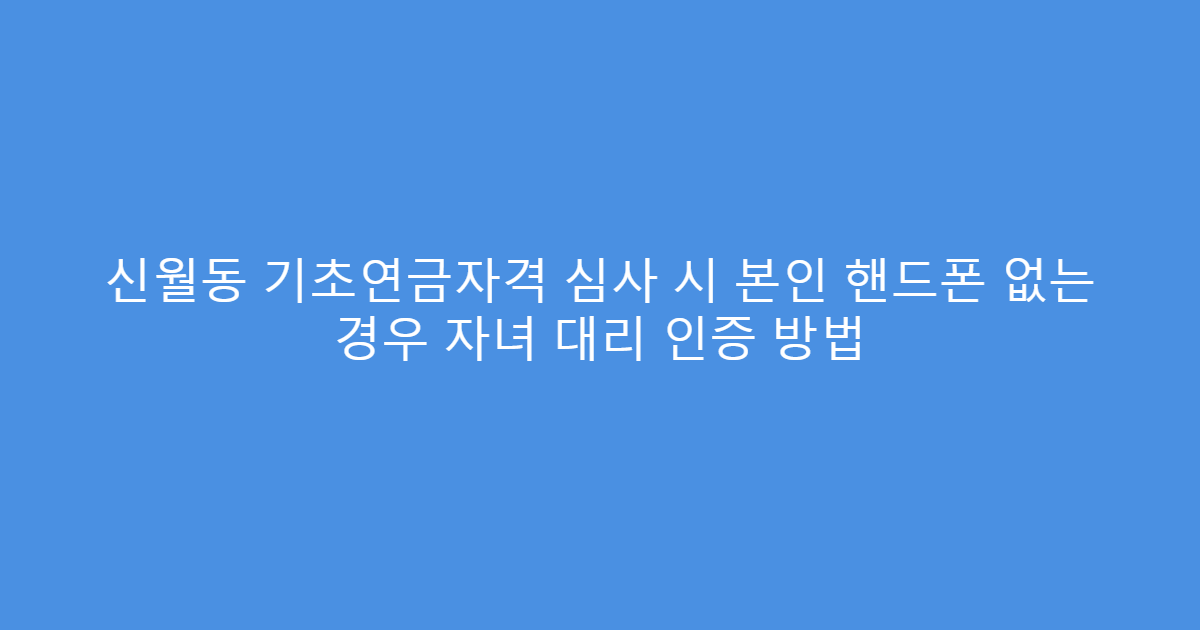 신월동 기초연금자격 심사 시 본인 핸드폰 없는 경우 자녀 대리 인증 방법