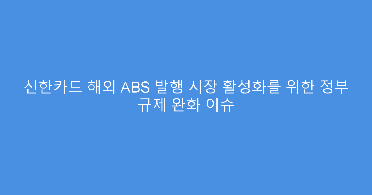 신한카드 해외 ABS 발행 시장 활성화를 위한 정부 규제 완화 이슈