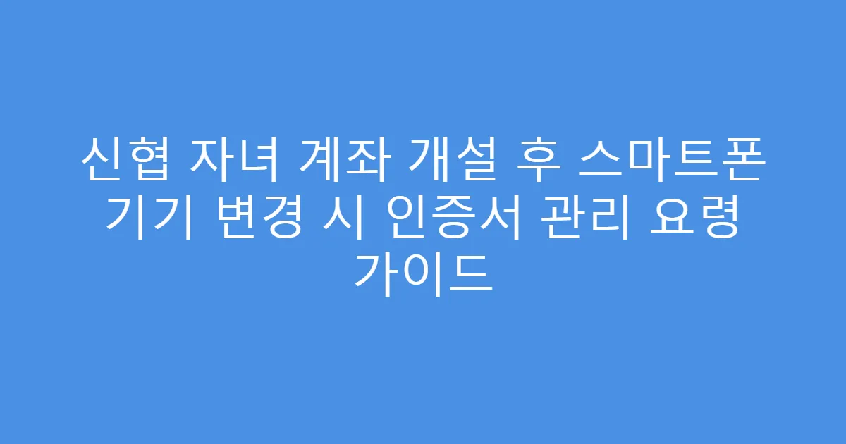 신협 자녀 계좌 개설 후 스마트폰 기기 변경 시 인증서 관리 요령 가이드