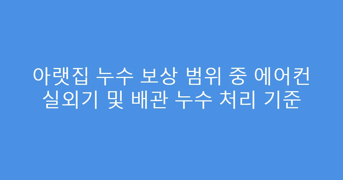아랫집 누수 보상 범위 중 에어컨 실외기 및 배관 누수 처리 기준