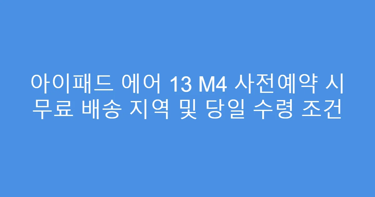 아이패드 에어 13 M4 사전예약 시 무료 배송 지역 및 당일 수령 조건