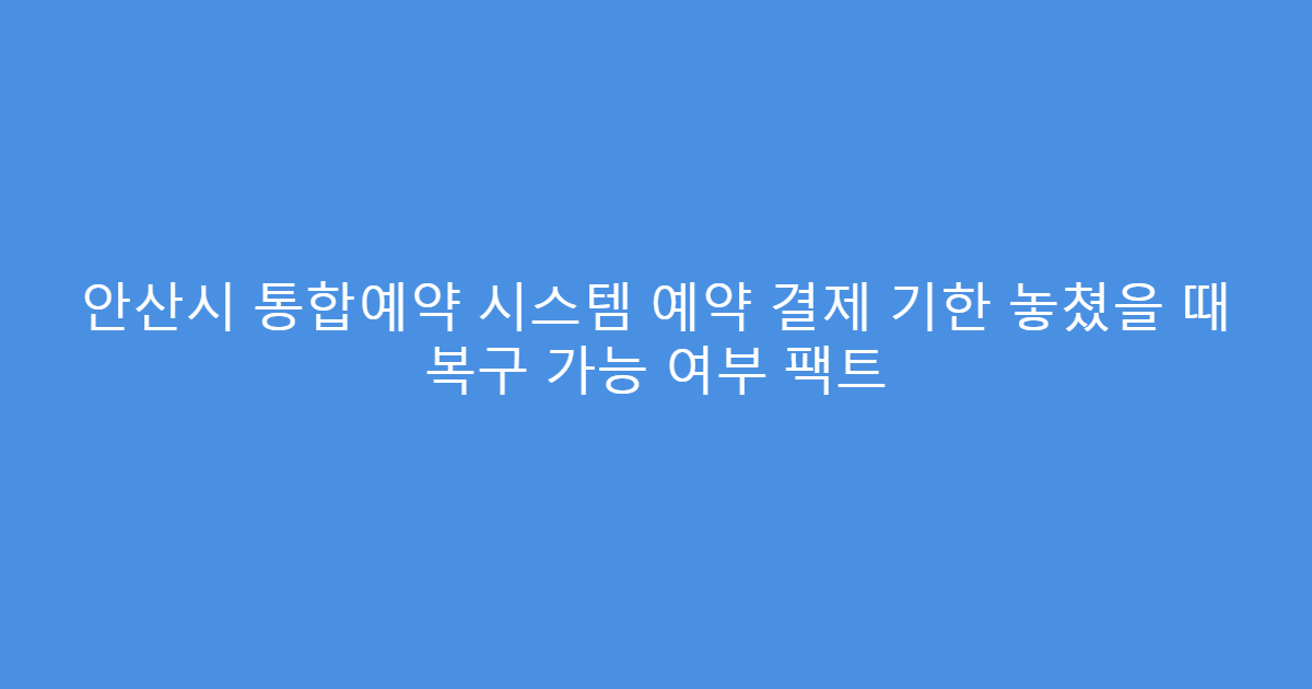 안산시 통합예약 시스템 예약 결제 기한 놓쳤을 때 복구 가능 여부 팩트