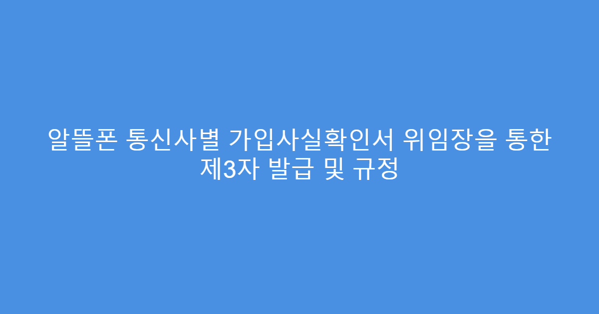 알뜰폰 통신사별 가입사실확인서 위임장을 통한 제3자 발급 및 규정