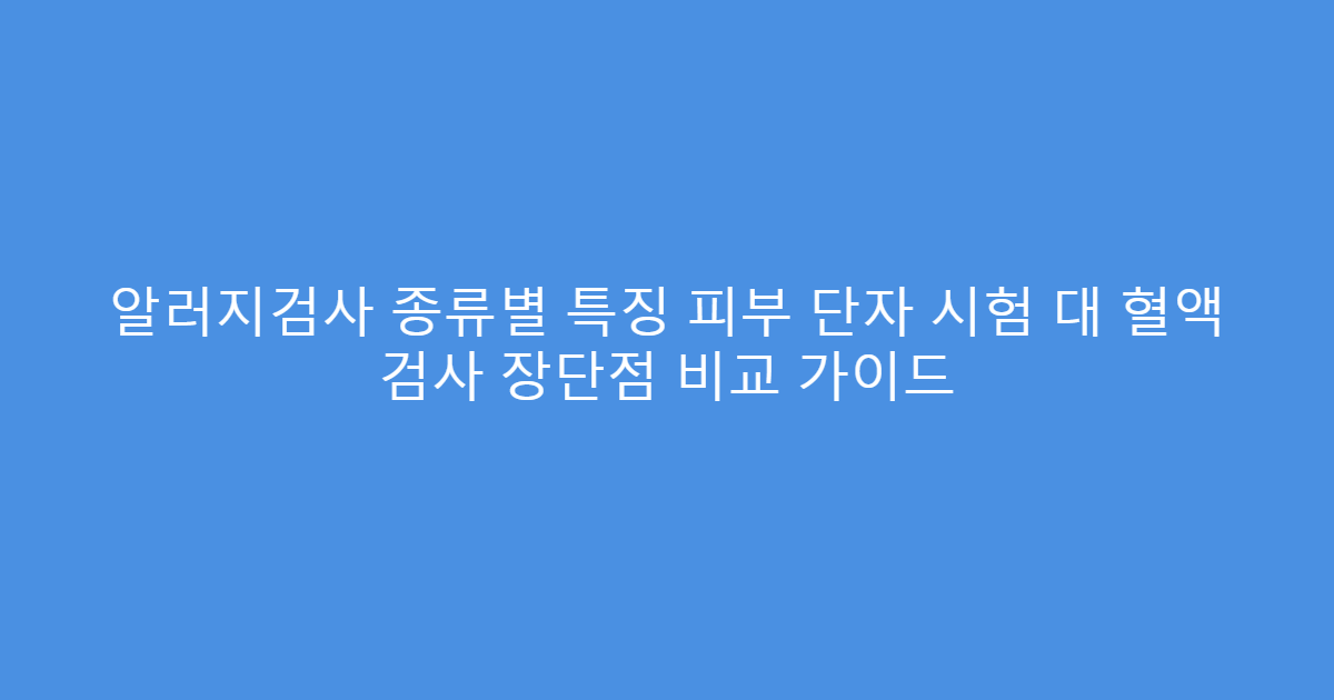 알러지검사 종류별 특징 피부 단자 시험 대 혈액 검사 장단점 비교 가이드
