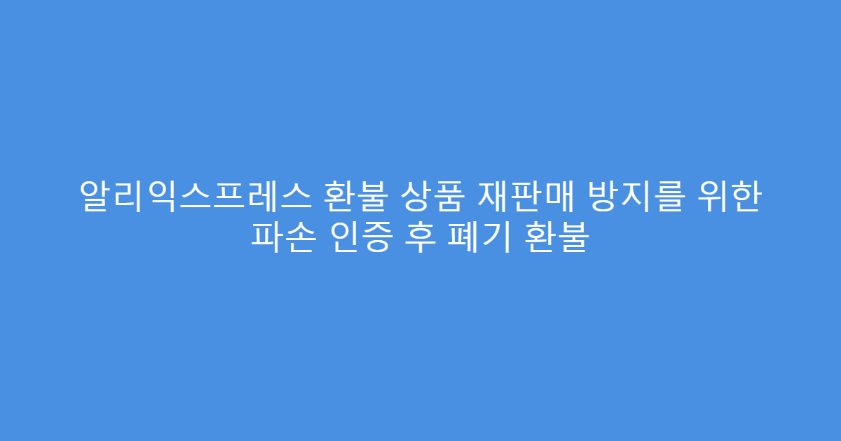 알리익스프레스 환불 상품 재판매 방지를 위한 파손 인증 후 폐기 환불