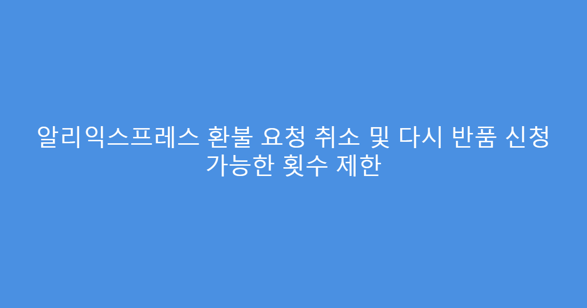 알리익스프레스 환불 요청 취소 및 다시 반품 신청 가능한 횟수 제한