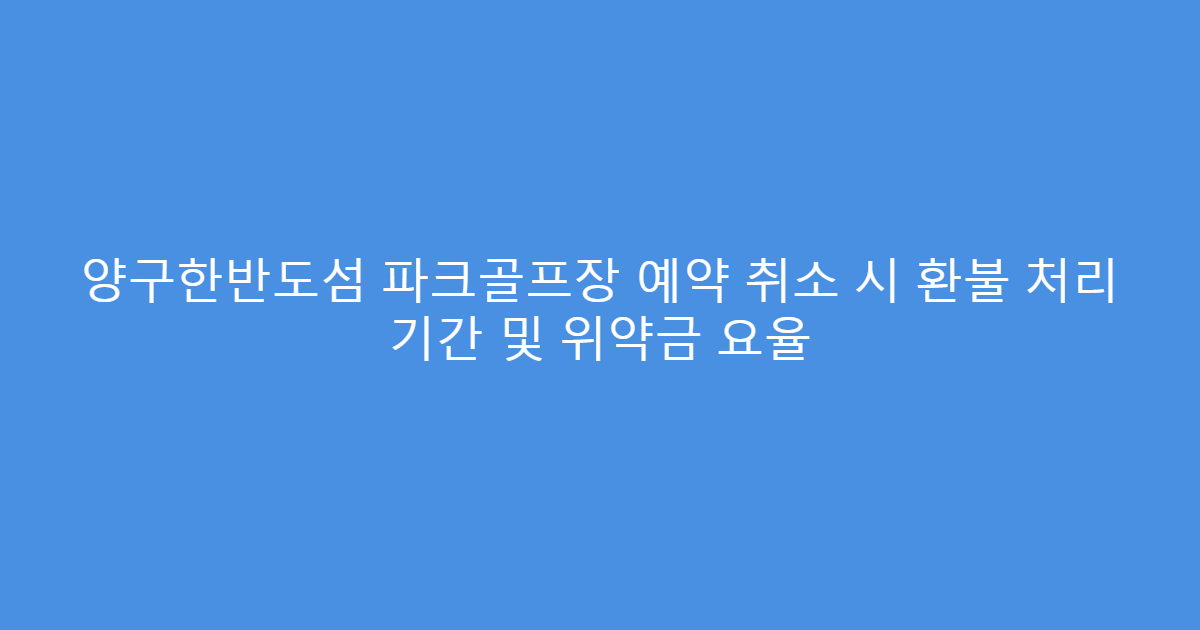 양구한반도섬 파크골프장 예약 취소 시 환불 처리 기간 및 위약금 요율