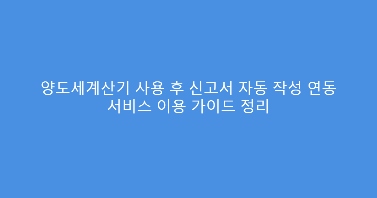 양도세계산기 사용 후 신고서 자동 작성 연동 서비스 이용 가이드 정리