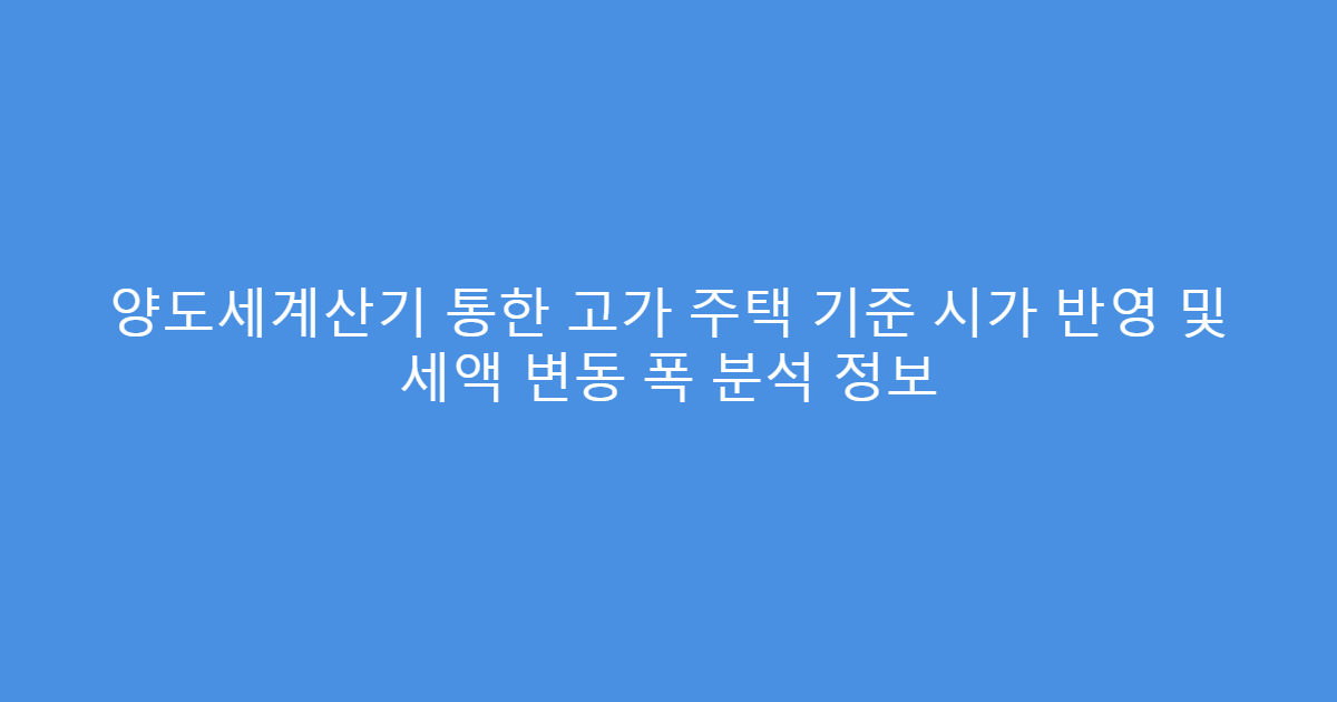 양도세계산기 통한 고가 주택 기준 시가 반영 및 세액 변동 폭 분석 정보