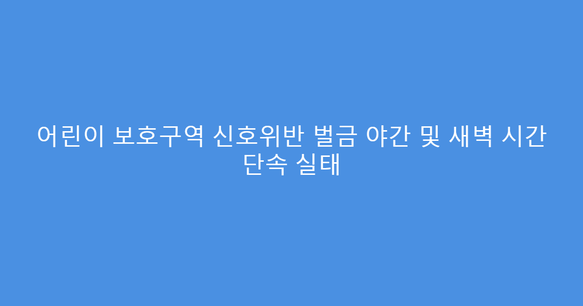 어린이 보호구역 신호위반 벌금 야간 및 새벽 시간 단속 실태