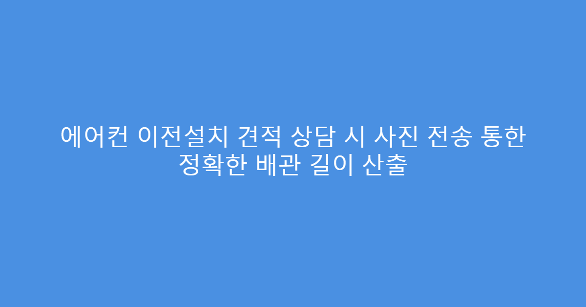 에어컨 이전설치 견적 상담 시 사진 전송 통한 정확한 배관 길이 산출