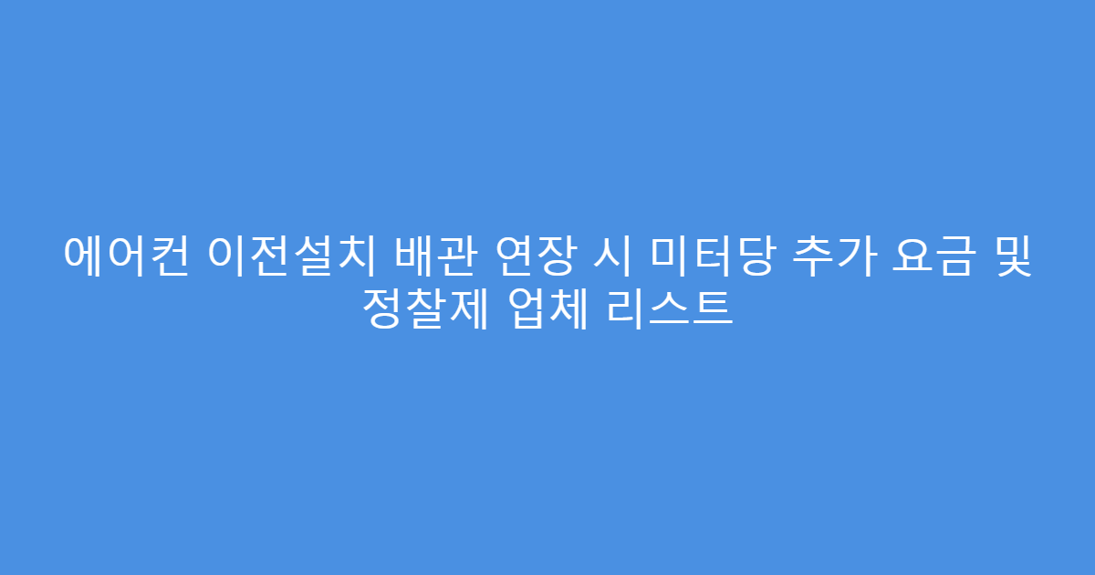 에어컨 이전설치 배관 연장 시 미터당 추가 요금 및 정찰제 업체 리스트