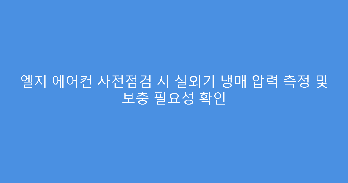 엘지 에어컨 사전점검 시 실외기 냉매 압력 측정 및 보충 필요성 확인
