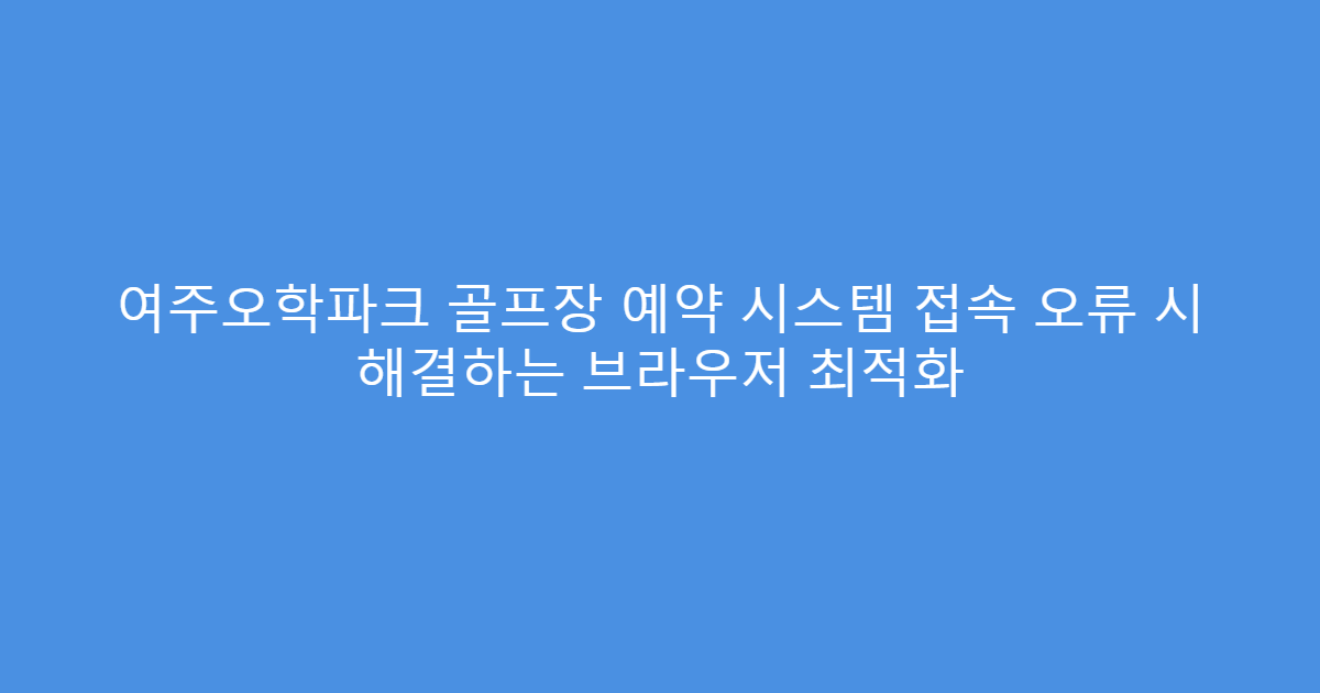 여주오학파크 골프장 예약 시스템 접속 오류 시 해결하는 브라우저 최적화