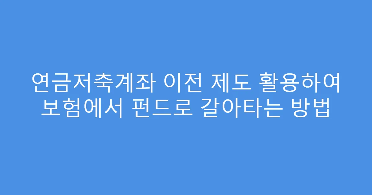 연금저축계좌 이전 제도 활용하여 보험에서 펀드로 갈아타는 방법