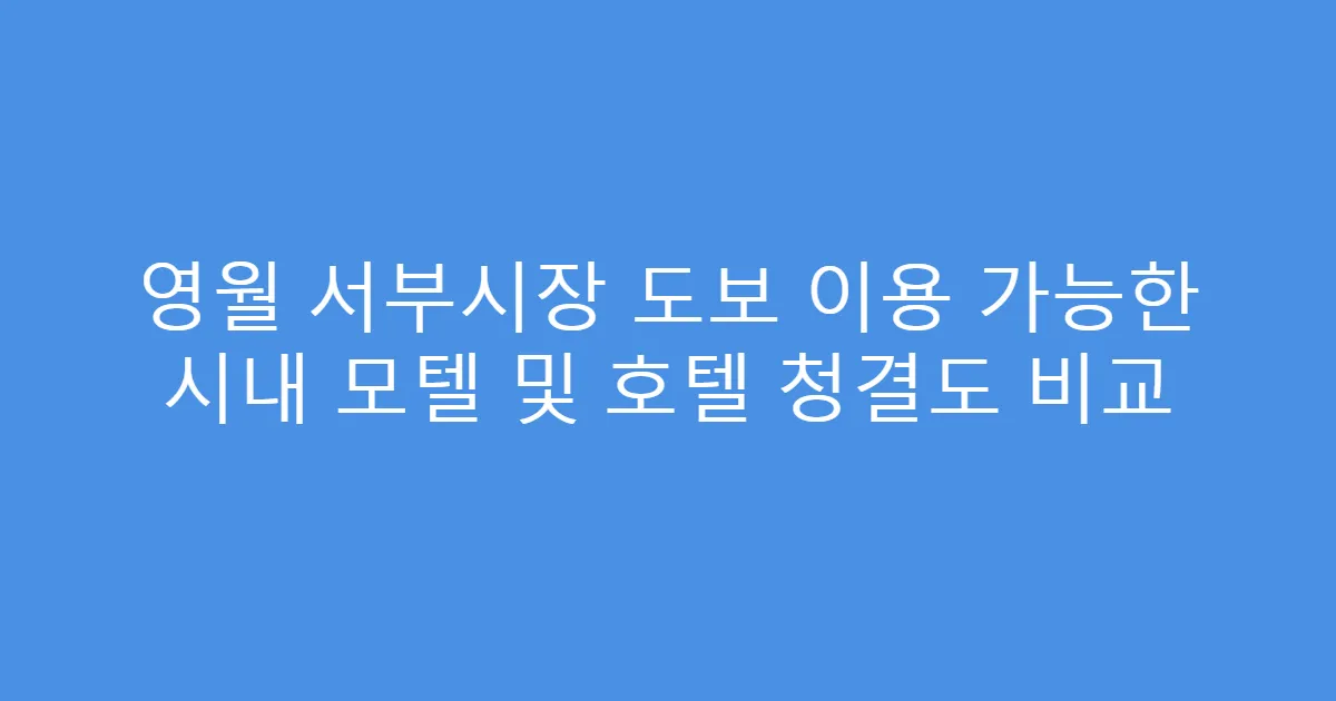 영월 서부시장 도보 이용 가능한 시내 모텔 및 호텔 청결도 비교