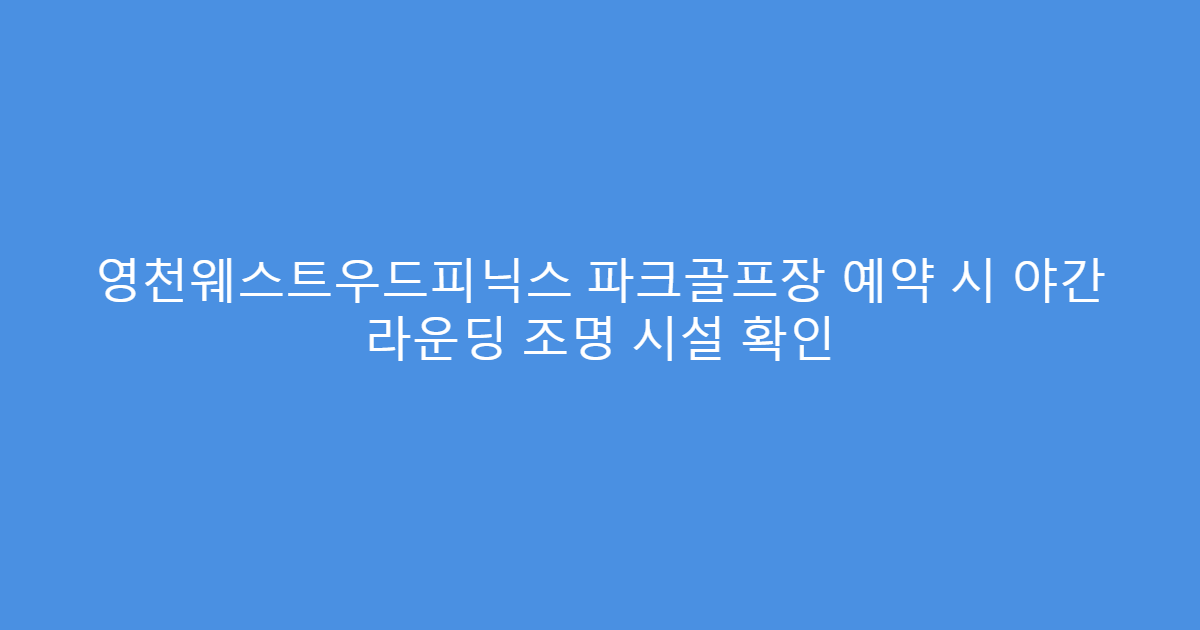 영천웨스트우드피닉스 파크골프장 예약 시 야간 라운딩 조명 시설 확인