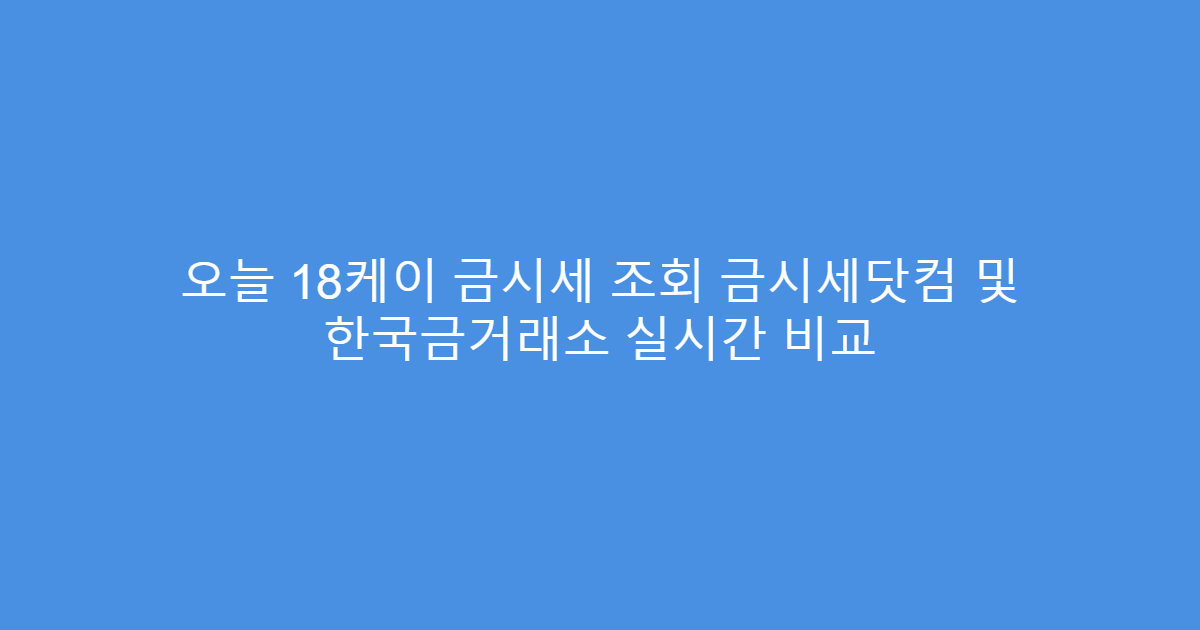 오늘 18케이 금시세 조회 금시세닷컴 및 한국금거래소 실시간 비교