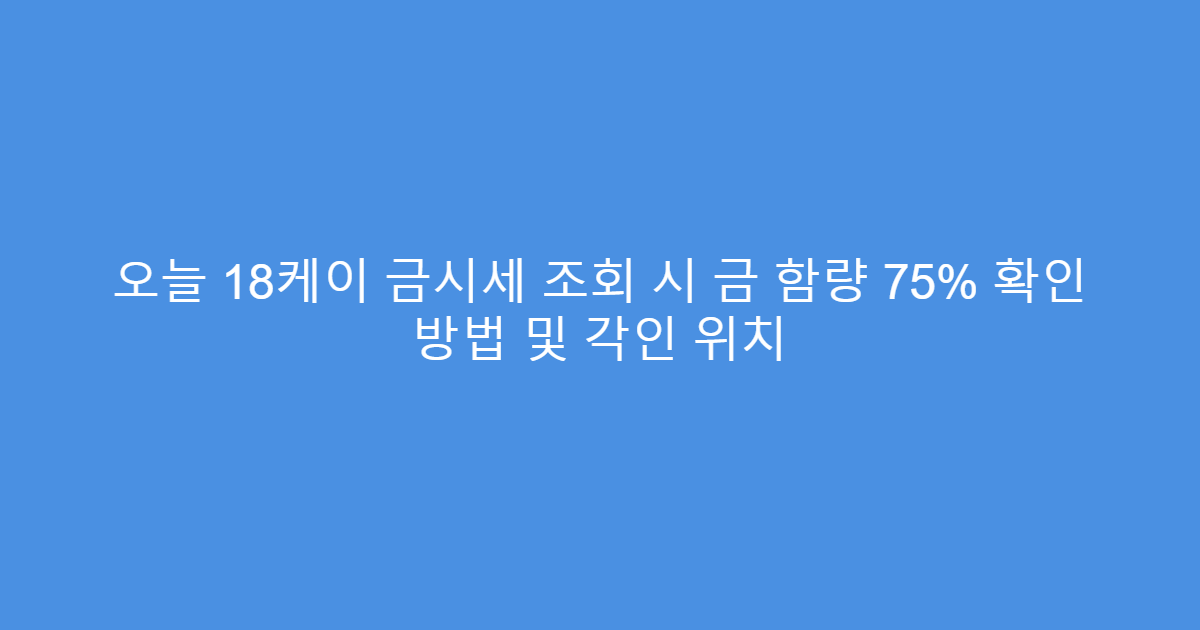 오늘 18케이 금시세 조회 시 금 함량 75% 확인 방법 및 각인 위치