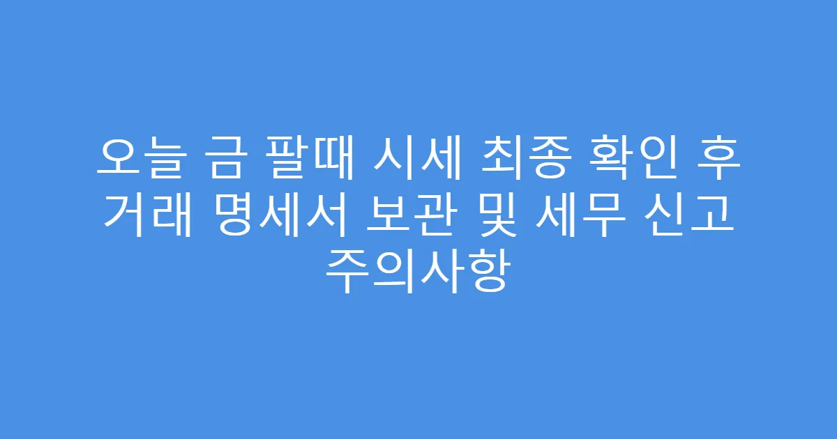 오늘 금 팔때 시세 최종 확인 후 거래 명세서 보관 및 세무 신고 주의사항