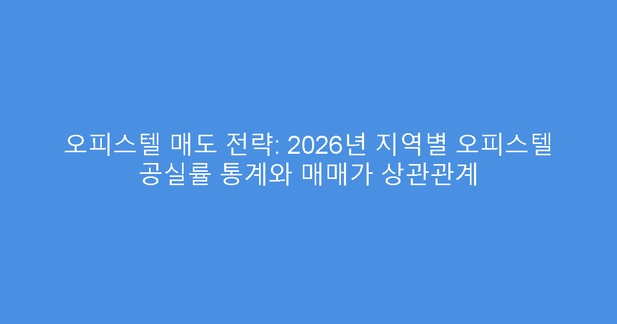 오피스텔 매도 전략: 2026년 지역별 오피스텔 공실률 통계와 매매가 상관관계