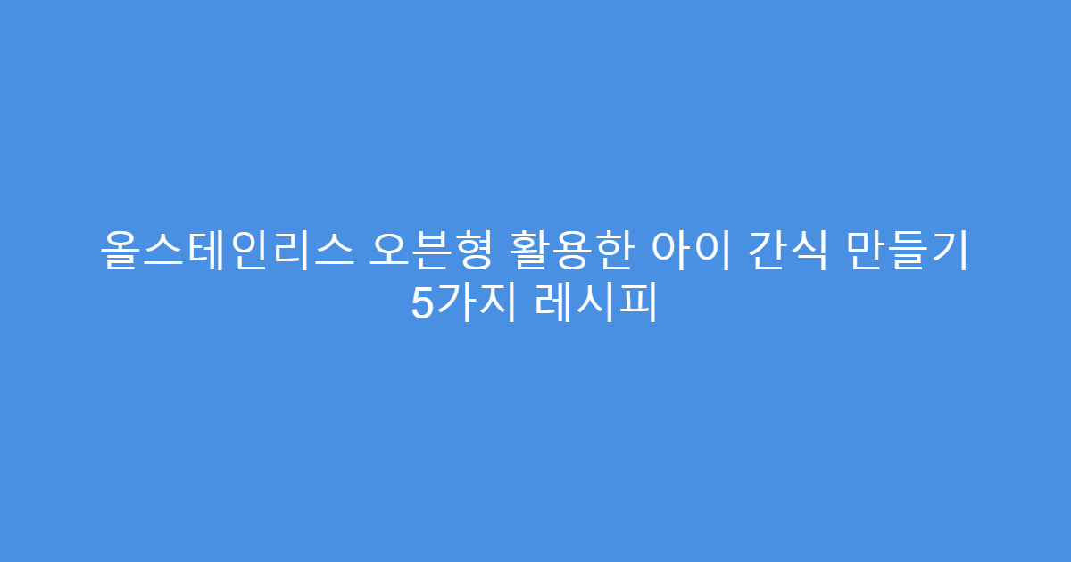 올스테인리스 오븐형 활용한 아이 간식 만들기 5가지 레시피