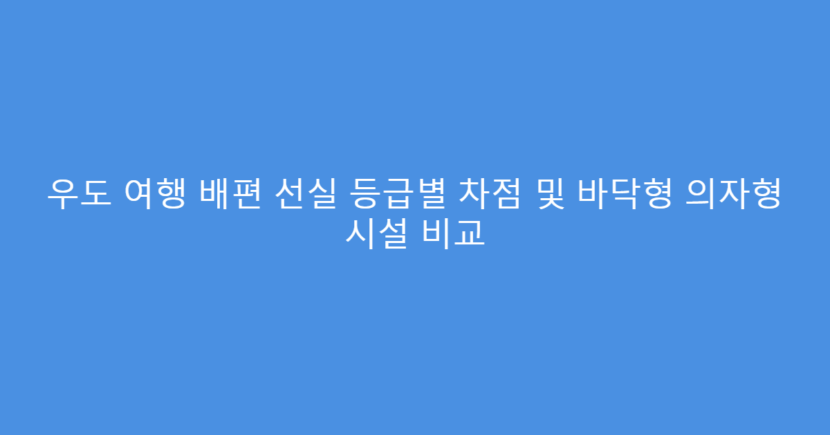 우도 여행 배편 선실 등급별 차점 및 바닥형 의자형 시설 비교