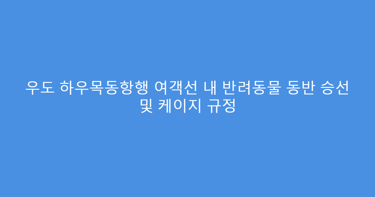 우도 하우목동항행 여객선 내 반려동물 동반 승선 및 케이지 규정