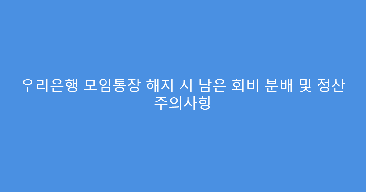 우리은행 모임통장 해지 시 남은 회비 분배 및 정산 주의사항