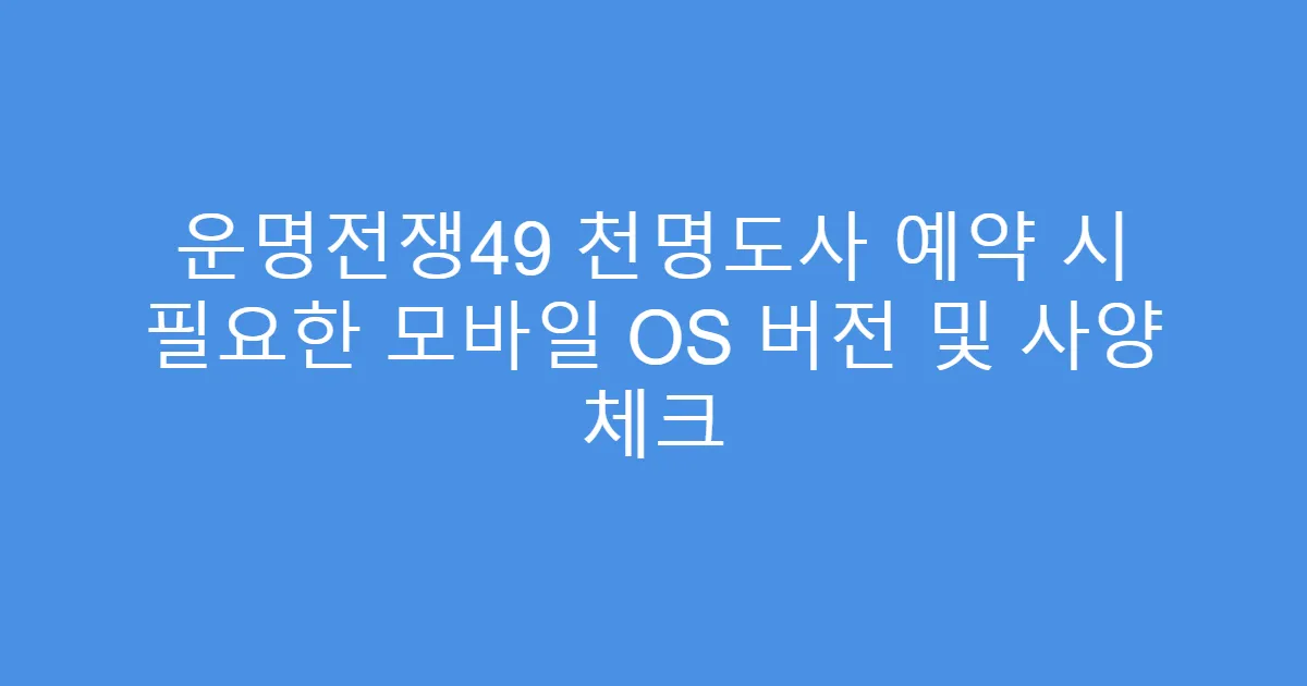 운명전쟁49 천명도사 예약 시 필요한 모바일 OS 버전 및 사양 체크