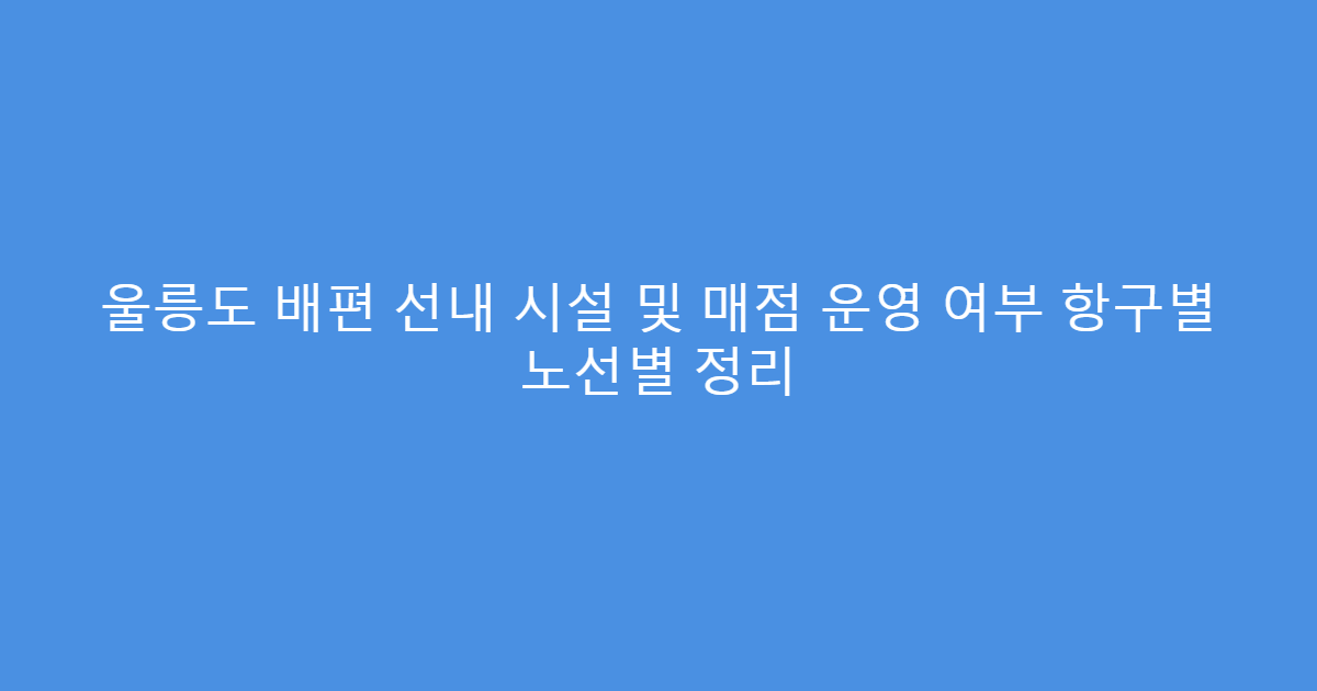 울릉도 배편 선내 시설 및 매점 운영 여부 항구별 노선별 정리