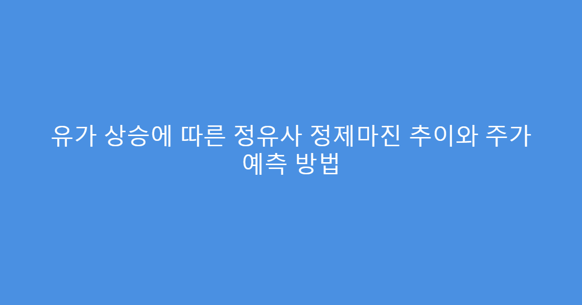유가 상승에 따른 정유사 정제마진 추이와 주가 예측 방법