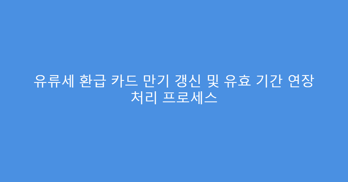 유류세 환급 카드 만기 갱신 및 유효 기간 연장 처리 프로세스