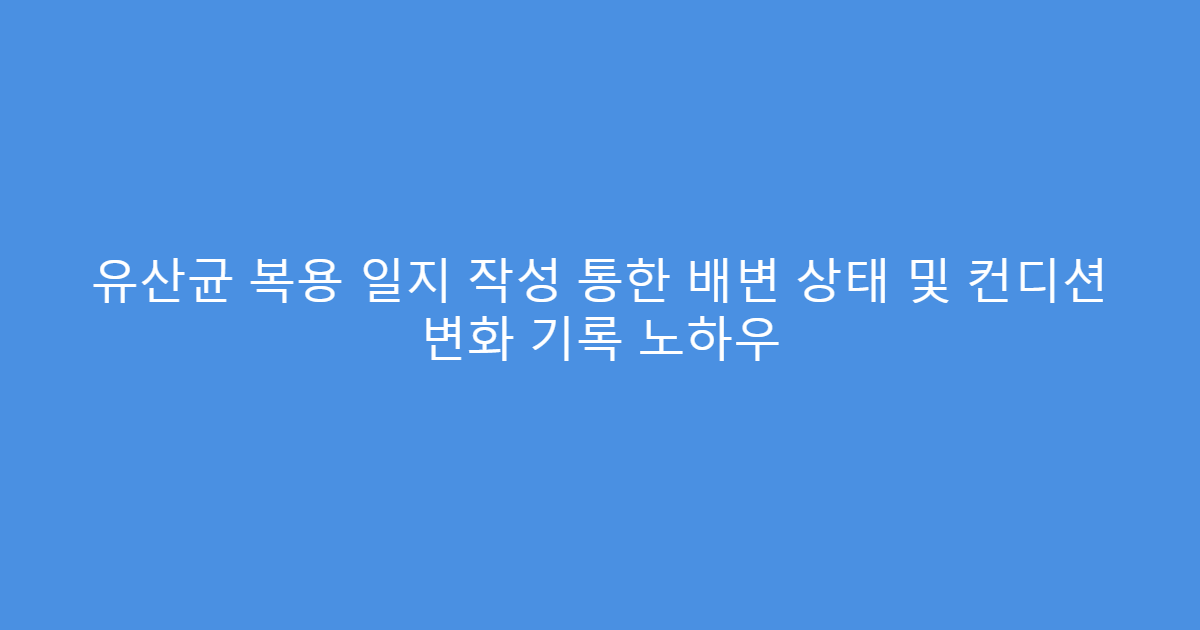 유산균 복용 일지 작성 통한 배변 상태 및 컨디션 변화 기록 노하우