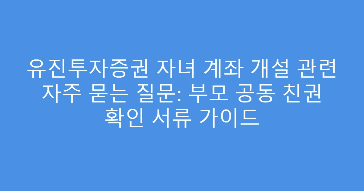 유진투자증권 자녀 계좌 개설 관련 자주 묻는 질문: 부모 공동 친권 확인 서류 가이드