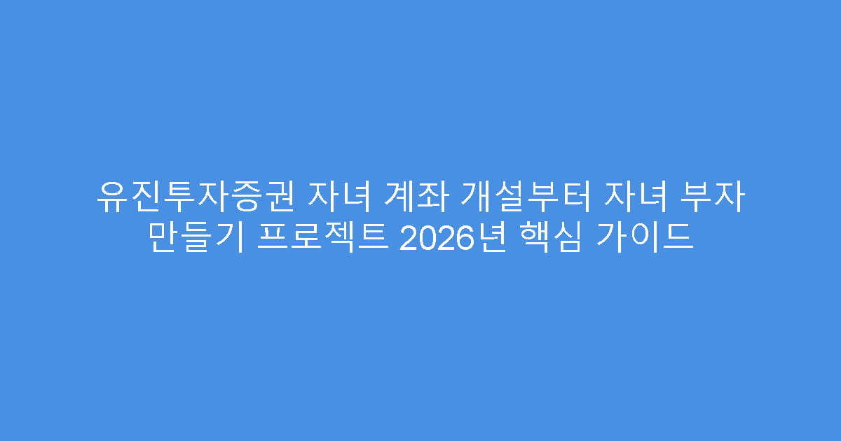 유진투자증권 자녀 계좌 개설부터 자녀 부자 만들기 프로젝트 2026년 핵심 가이드