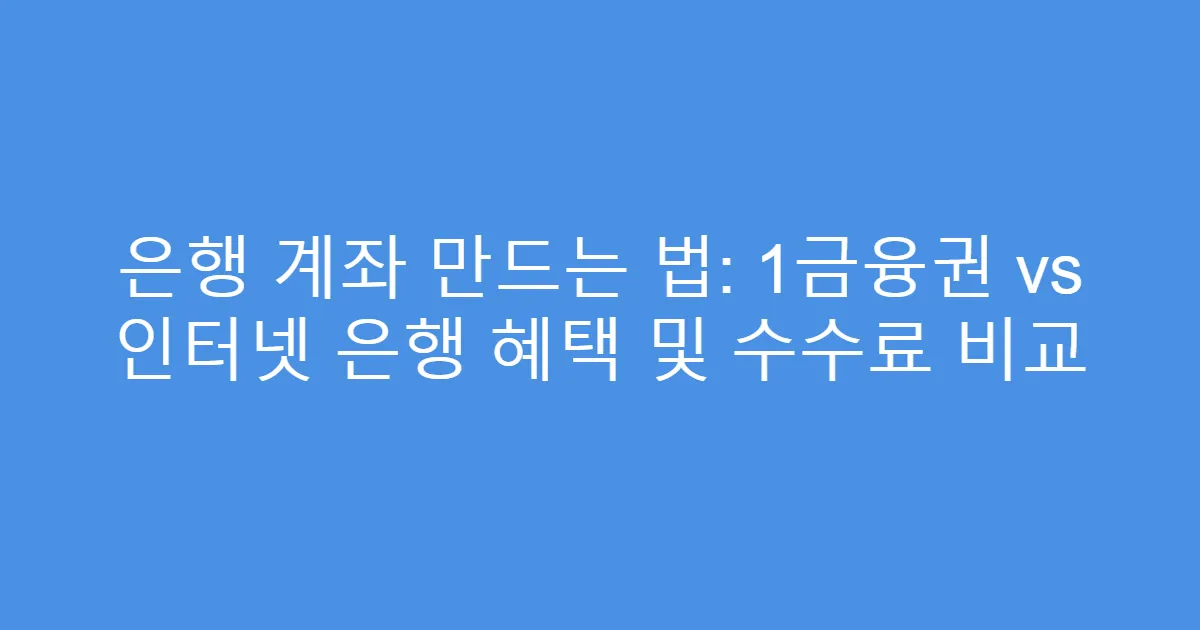 은행 계좌 만드는 법: 1금융권 vs 인터넷 은행 혜택 및 수수료 비교