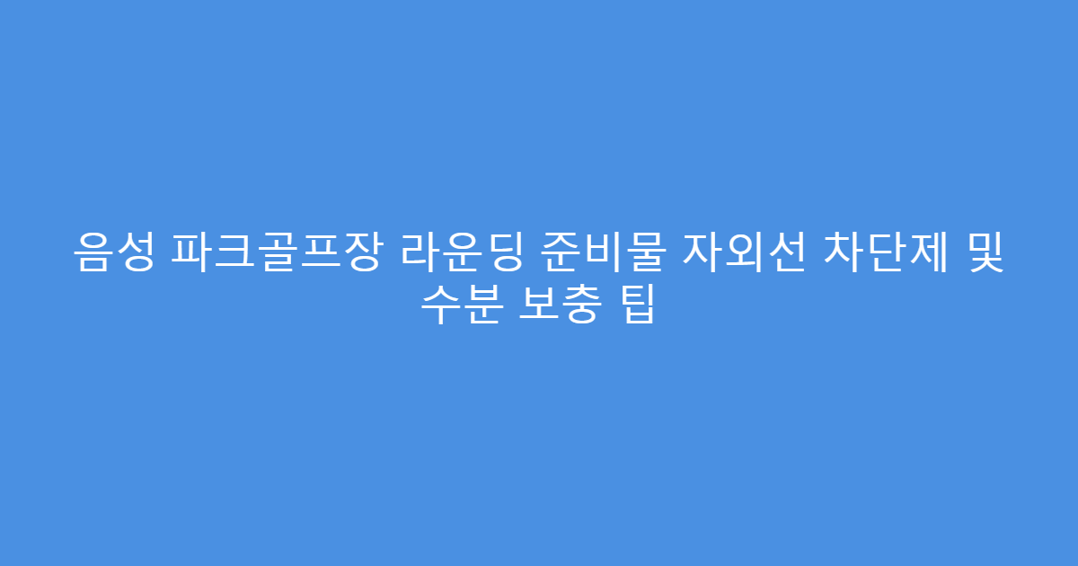 음성 파크골프장 라운딩 준비물 자외선 차단제 및 수분 보충 팁