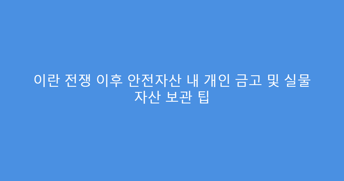 이란 전쟁 이후 안전자산 내 개인 금고 및 실물 자산 보관 팁