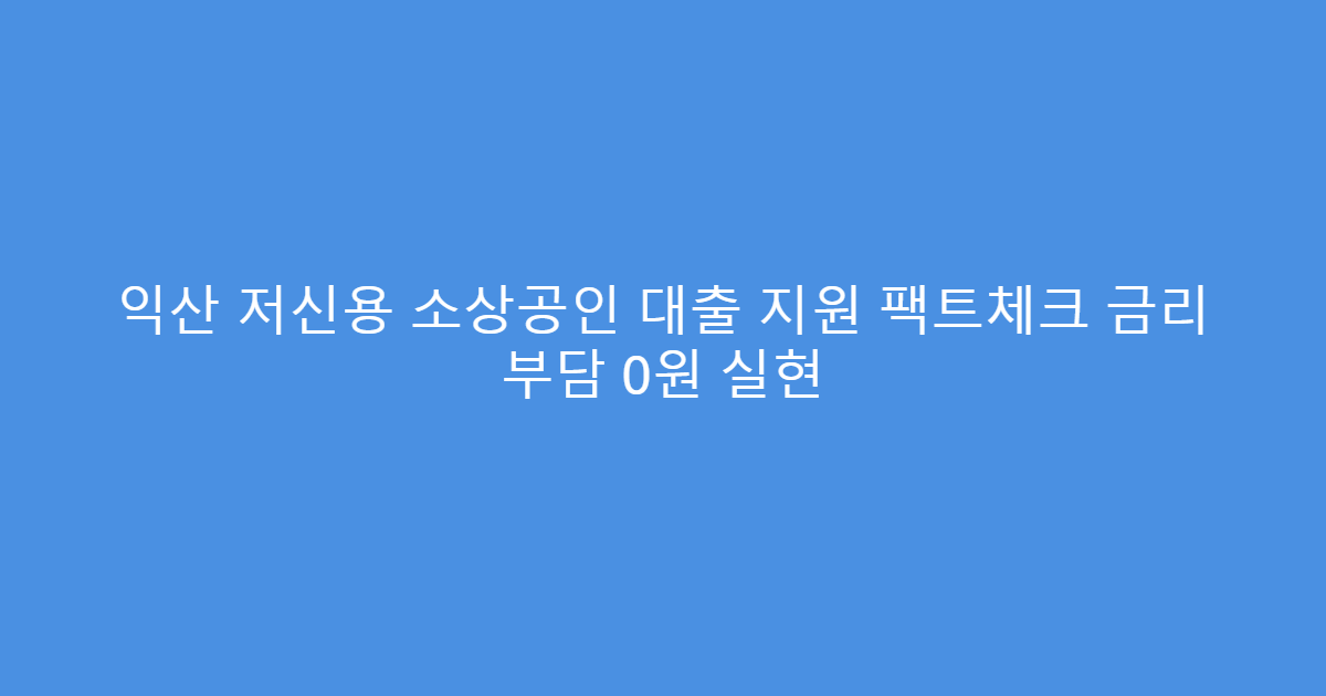익산 저신용 소상공인 대출 지원 팩트체크 금리 부담 0원 실현
