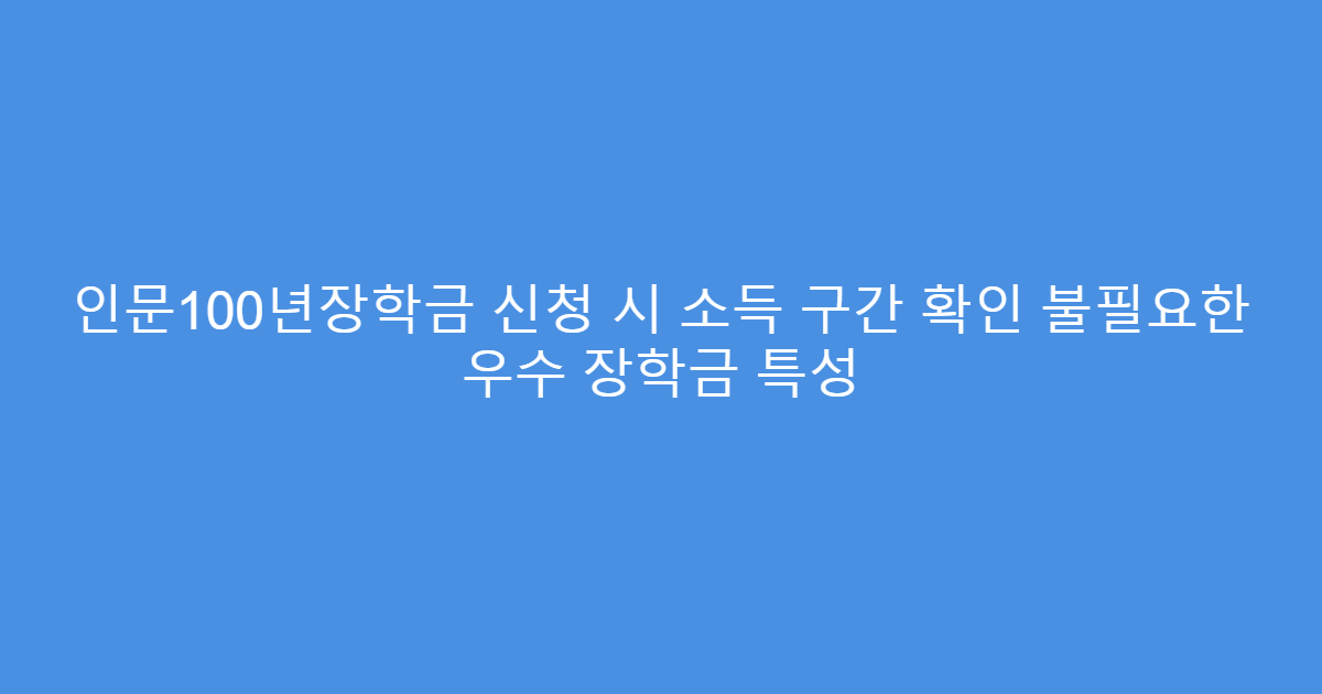 인문100년장학금 신청 시 소득 구간 확인 불필요한 우수 장학금 특성