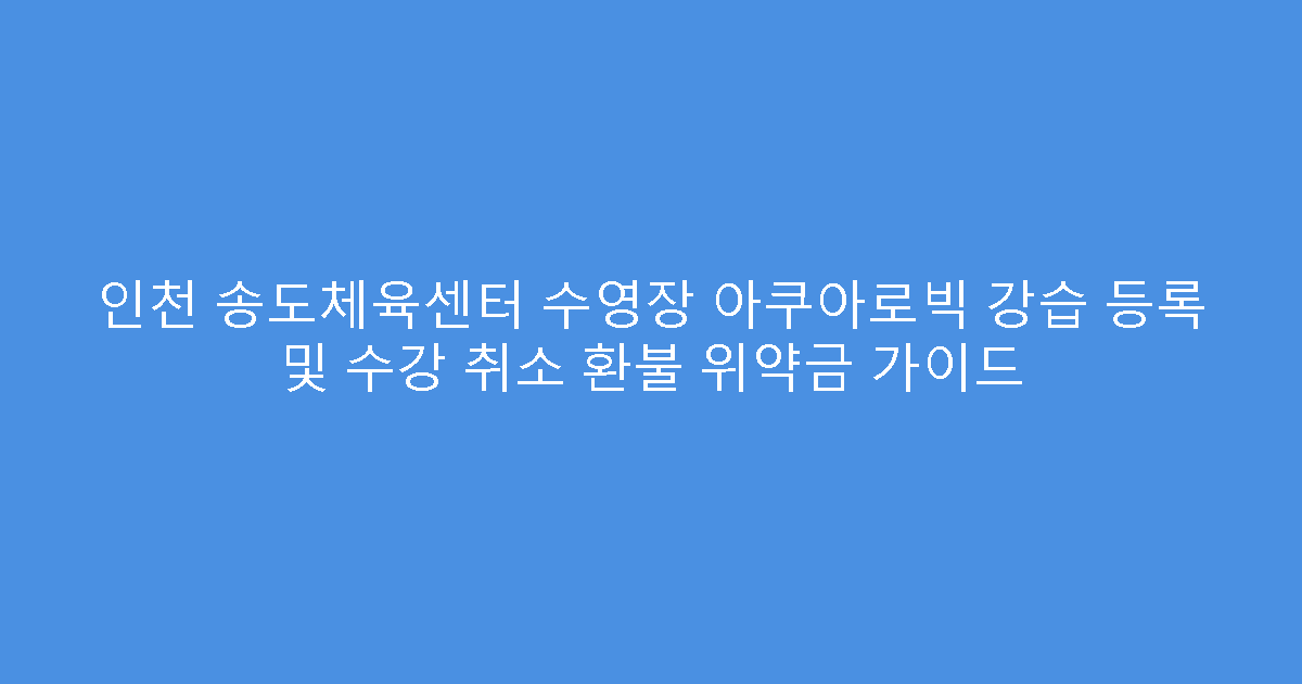 인천 송도체육센터 수영장 아쿠아로빅 강습 등록 및 수강 취소 환불 위약금 가이드