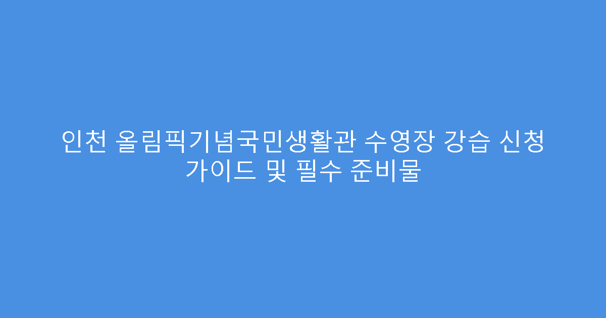 인천 올림픽기념국민생활관 수영장 강습 신청 가이드 및 필수 준비물
