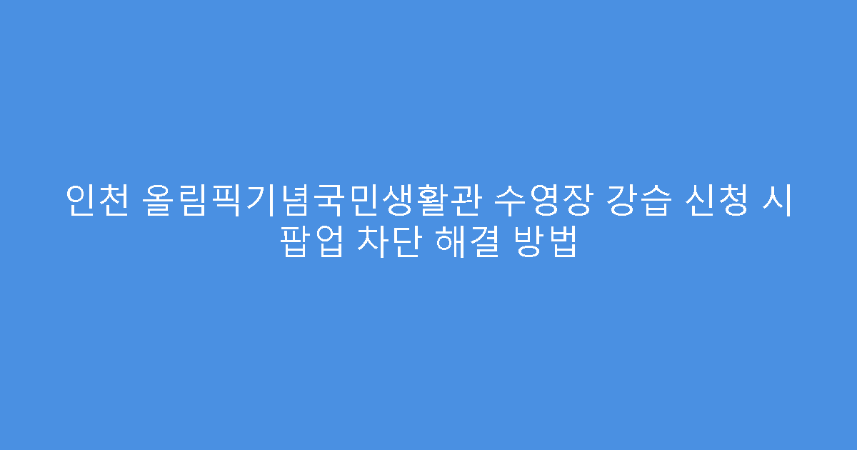인천 올림픽기념국민생활관 수영장 강습 신청 시 팝업 차단 해결 방법