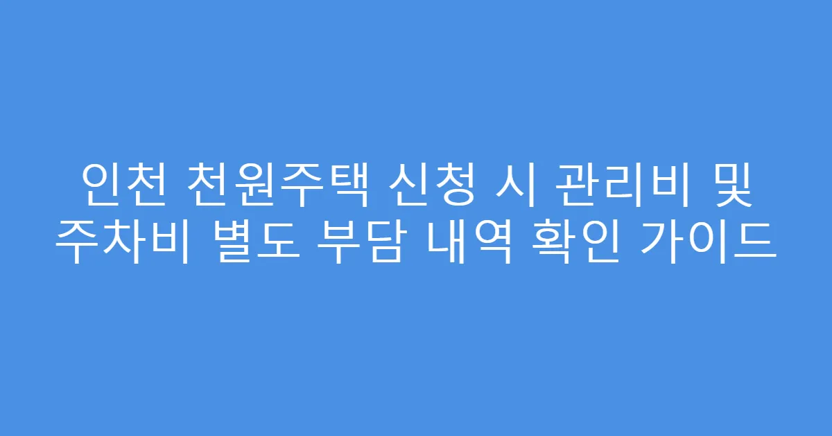 인천 천원주택 신청 시 관리비 및 주차비 별도 부담 내역 확인 가이드
