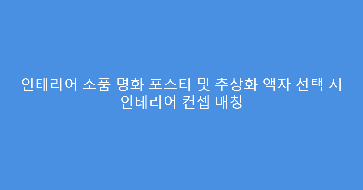 인테리어 소품 명화 포스터 및 추상화 액자 선택 시 인테리어 컨셉 매칭