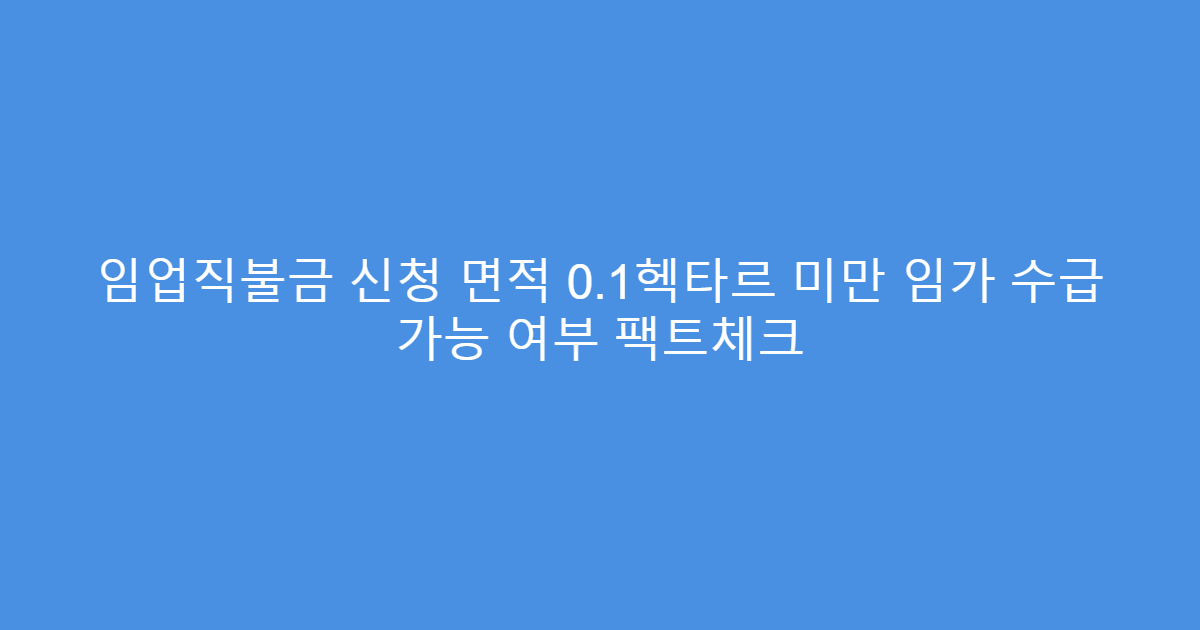 임업직불금 신청 면적 0.1헥타르 미만 임가 수급 가능 여부 팩트체크