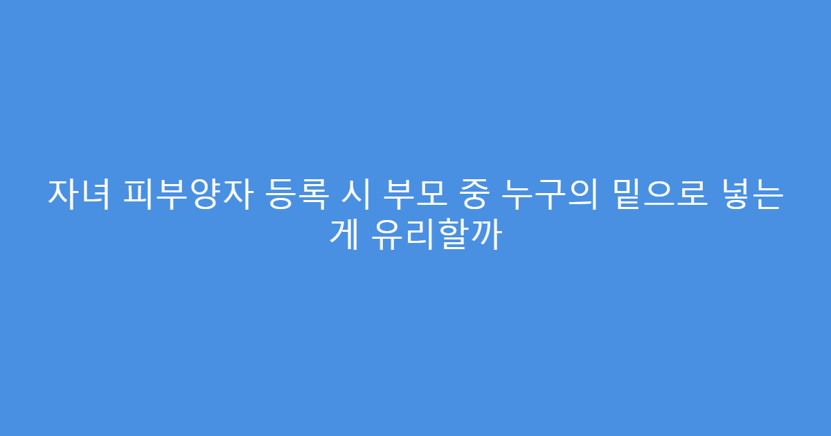 자녀 피부양자 등록 시 부모 중 누구의 밑으로 넣는 게 유리할까